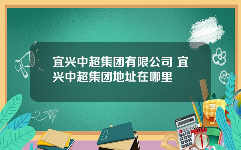 宜兴中超集团有限公司 宜兴中超集团地址在哪里